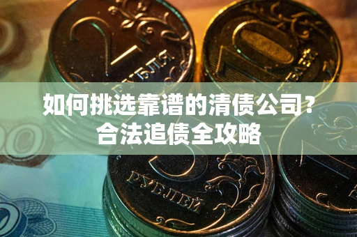 济南如何挑选靠谱的清债公司？合法追债全攻略