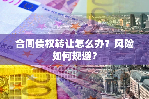 济南合同债权转让怎么办？风险如何规避？
