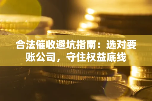 济南合法催收避坑指南：选对要账公司，守住权益底线