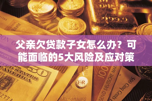 济南父亲欠贷款子女怎么办?可能面临的5大风险及应对策略 济南父亲欠贷款子女怎么办?可能面临的5大风险及应对策略
