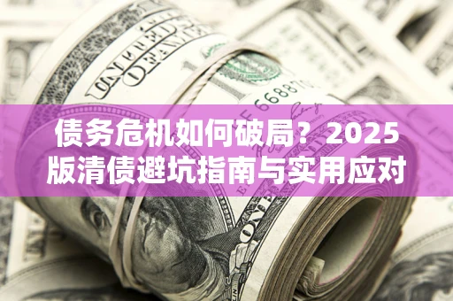 济南债务危机如何破局？2025版清债避坑指南与实用应对策略