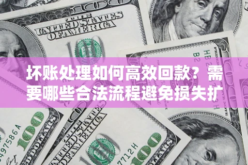 济南坏账处理如何高效回款？需要哪些合法流程避免损失扩大？
