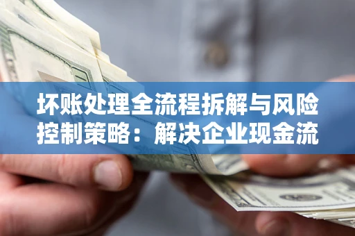 济南坏账处理全流程拆解与风险控制策略：解决企业现金流顽疾的实战指南