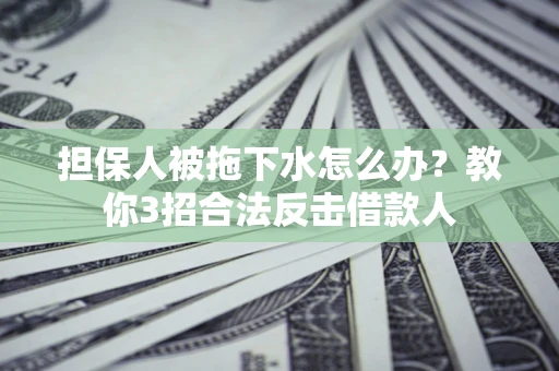 济南担保人被拖下水怎么办？教你3招合法反击借款人