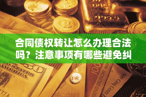 济南合同债权转让怎么办理合法吗？注意事项有哪些避免纠纷？