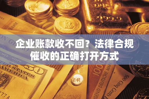 济南企业账款收不回？法律合规催收的正确打开方式