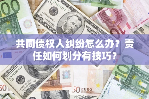 济南共同债权人纠纷怎么办？责任如何划分有技巧？