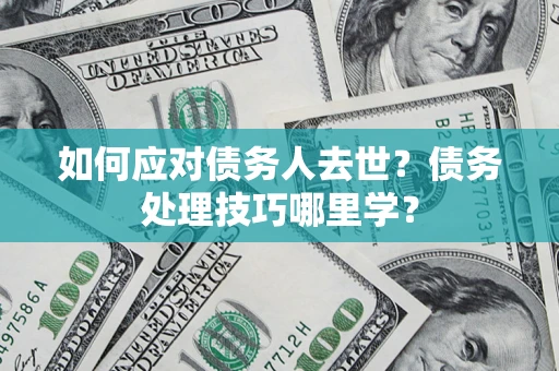 济南如何应对债务人去世？债务处理技巧哪里学？