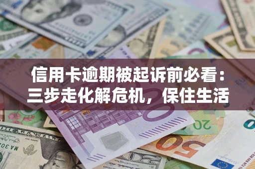济南信用卡逾期被起诉前必看：三步走化解危机，保住生活尊严