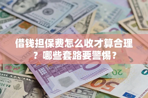 济南借钱担保费怎么收才算合理？哪些套路要警惕？
