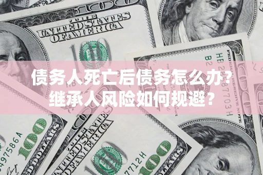 济南债务人死亡后债务怎么办？继承人风险如何规避？
