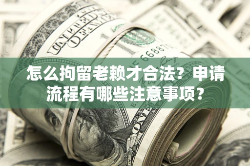 济南怎么拘留老赖才合法？申请流程有哪些注意事项？