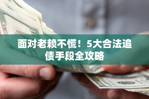 济南面对老赖不慌！5大合法追债手段全攻略