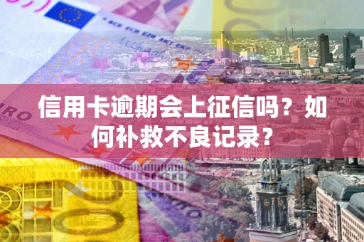 济南信用卡逾期会上征信吗？如何补救不良记录？