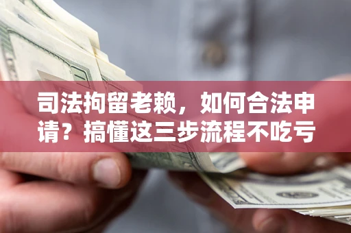 济南司法拘留老赖，如何合法申请？搞懂这三步流程不吃亏！
