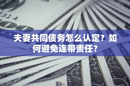 济南夫妻共同债务怎么认定？如何避免连带责任？