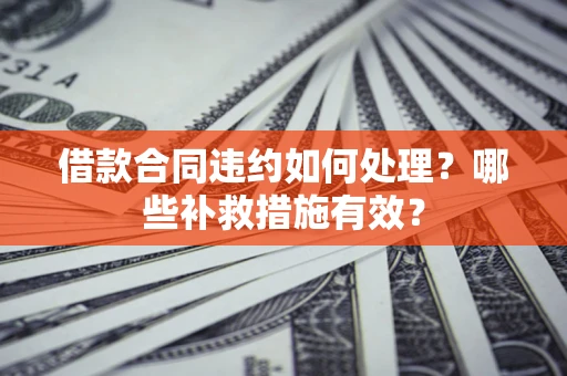 济南借款合同违约如何处理？哪些补救措施有效？