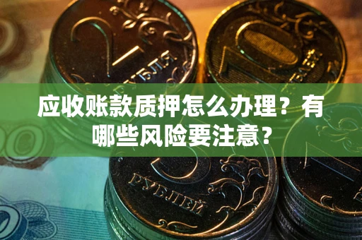 济南应收账款质押怎么办理？有哪些风险要注意？
