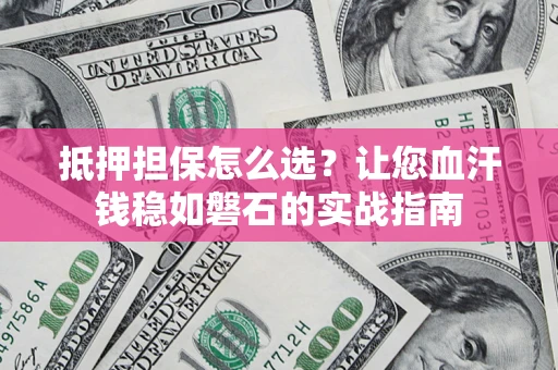 济南抵押担保怎么选？让您血汗钱稳如磐石的实战指南