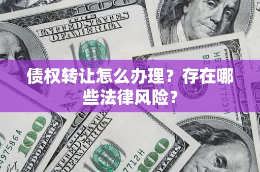 济南债权转让怎么办理？存在哪些法律风险？