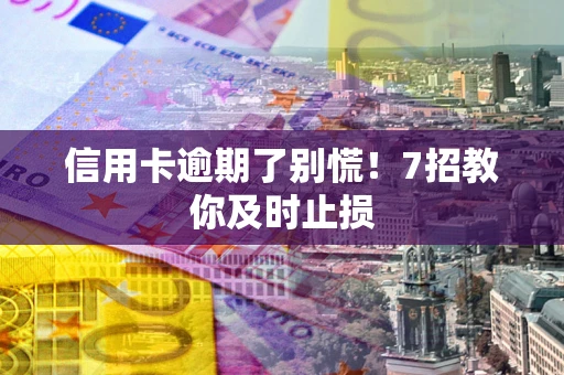 济南信用卡逾期了别慌！7招教你及时止损