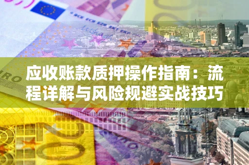 济南应收账款质押操作指南:流程详解与风险规避实战技巧 济南应收账款质押操作指南:流程详解与风险规避实战技巧