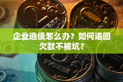 济南企业逃债怎么办？如何追回欠款不被坑？