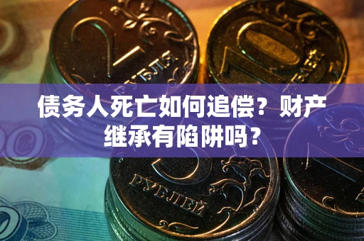 济南债务人死亡如何追偿？财产继承有陷阱吗？