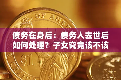 济南债务在身后：债务人去世后如何处理？子女究竟该不该还钱？