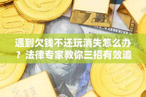 济南遇到欠钱不还玩消失怎么办？法律专家教你三招有效追债！