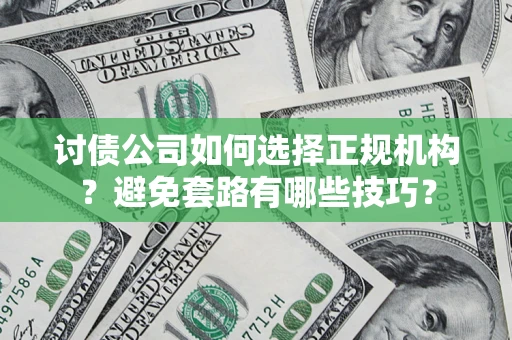 济南讨债公司如何选择正规机构？避免套路有哪些技巧？
