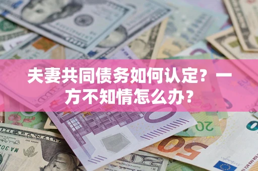 济南夫妻共同债务如何认定？一方不知情怎么办？