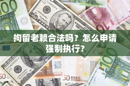 济南拘留老赖合法吗？怎么申请强制执行？