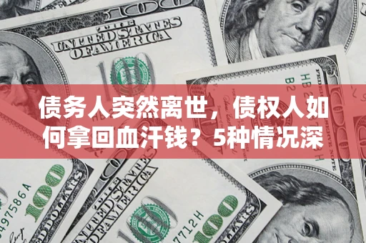 济南债务人突然离世，债权人如何拿回血汗钱？5种情况深度解析