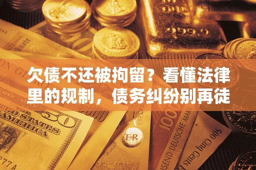 济南欠债不还被拘留？看懂法律里的规制，债务纠纷别再徒劳奔波