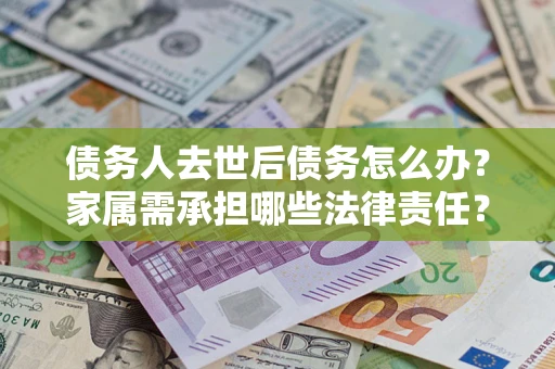 济南债务人去世后债务怎么办？家属需承担哪些法律责任？
