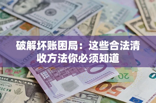 济南破解坏账困局：这些合法清收方法你必须知道