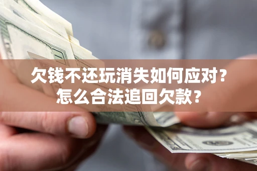 济南欠钱不还玩消失如何应对？怎么合法追回欠款？