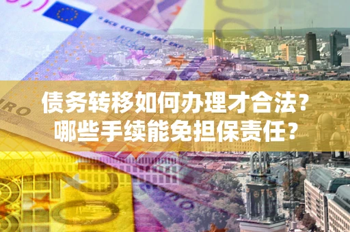 济南债务转移如何办理才合法？哪些手续能免担保责任？