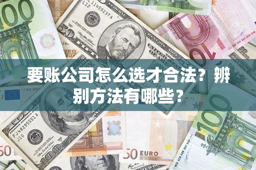 济南要账公司怎么选才合法？辨别方法有哪些？