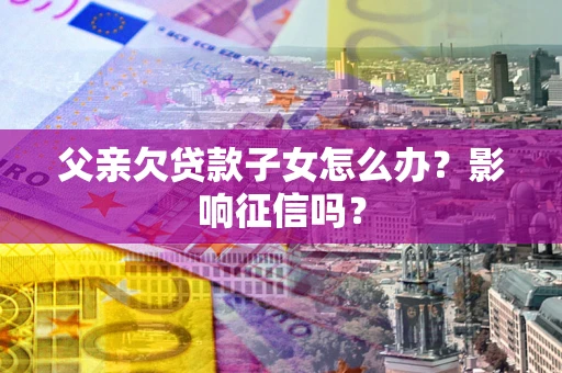 济南父亲欠贷款子女怎么办？影响征信吗？