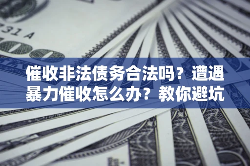 济南催收非法债务合法吗？遭遇暴力催收怎么办？教你避坑指南！