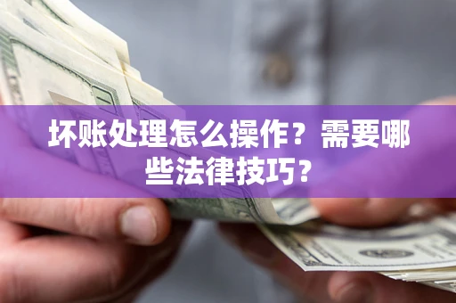 济南坏账处理怎么操作？需要哪些法律技巧？