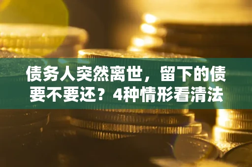 济南债务人突然离世，留下的债要不要还？4种情形看清法律判决