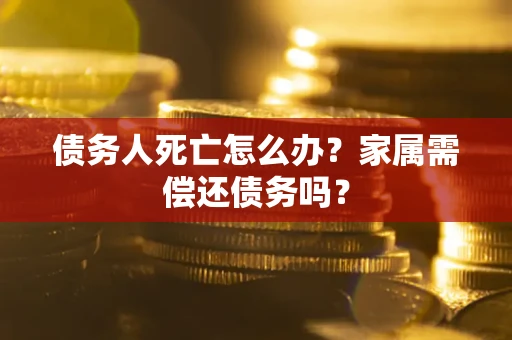 济南债务人死亡怎么办？家属需偿还债务吗？