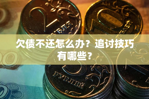 济南欠债不还怎么办？追讨技巧有哪些？