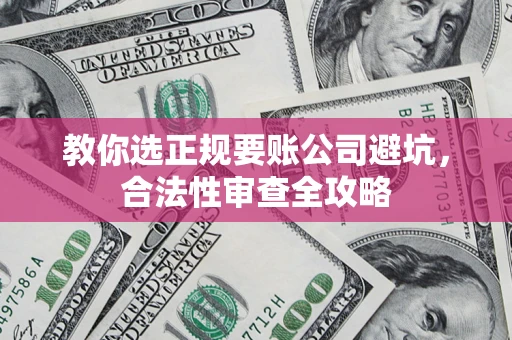 济南教你选正规要账公司避坑，合法性审查全攻略