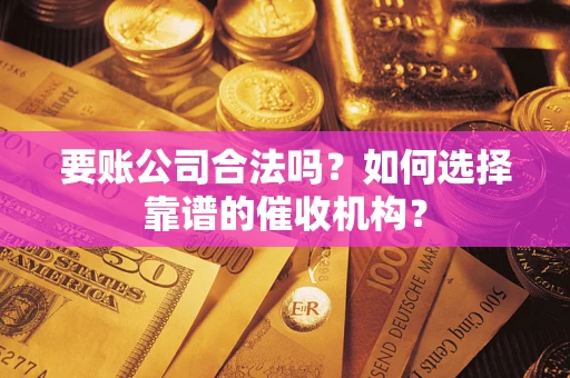 济南要账公司合法吗？如何选择靠谱的催收机构？