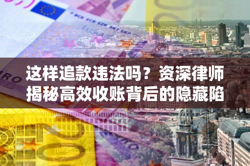 济南这样追款违法吗？资深律师揭秘高效收账背后的隐藏陷阱
