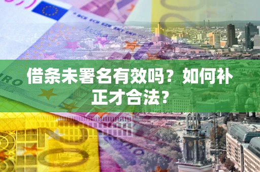 济南借条未署名有效吗？如何补正才合法？